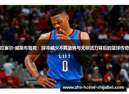 拉塞尔·威斯布鲁克：探寻威少不羁激情与无尽活力背后的篮球传奇