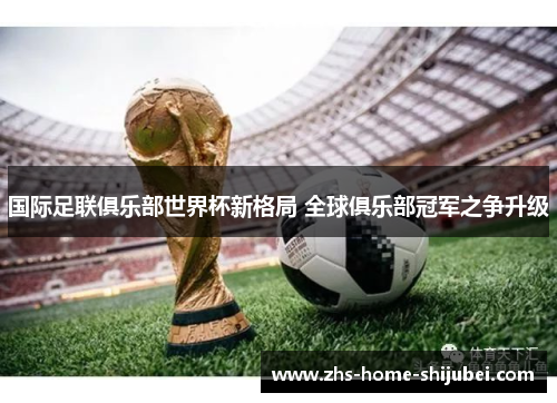 国际足联俱乐部世界杯新格局 全球俱乐部冠军之争升级
