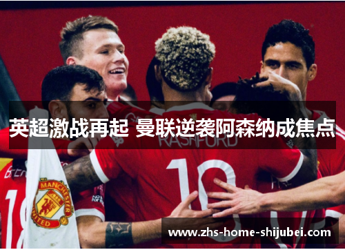 英超激战再起 曼联逆袭阿森纳成焦点