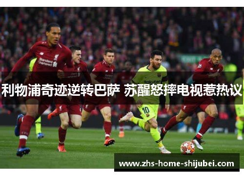 利物浦奇迹逆转巴萨 苏醒怒摔电视惹热议