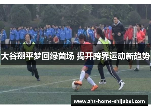 大谷翔平梦回绿茵场 揭开跨界运动新趋势
